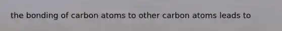 the bonding of carbon atoms to other carbon atoms leads to