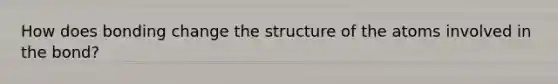 How does bonding change the structure of the atoms involved in the bond?