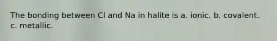 The bonding between Cl and Na in halite is a. ionic. b. covalent. c. metallic.