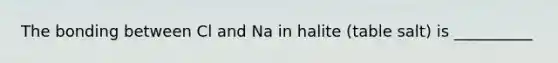 The bonding between Cl and Na in halite (table salt) is __________