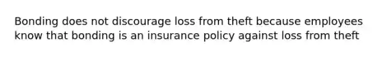 Bonding does not discourage loss from theft because employees know that bonding is an insurance policy against loss from theft