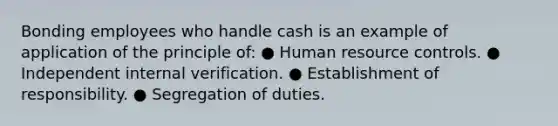 Bonding employees who handle cash is an example of application of the principle of: ● Human resource controls. ● Independent internal verification. ● Establishment of responsibility. ● Segregation of duties.