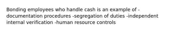 Bonding employees who handle cash is an example of -documentation procedures -segregation of duties -independent internal verification -human resource controls