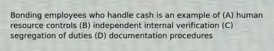 Bonding employees who handle cash is an example of (A) human resource controls (B) independent internal verification (C) segregation of duties (D) documentation procedures