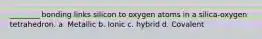 ________ bonding links silicon to oxygen atoms in a silica-oxygen tetrahedron. a. Metallic b. Ionic c. hybrid d. Covalent