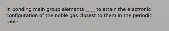 In bonding main group elements ____ to attain the electronic configuration of the noble gas closest to them in <a href='https://www.questionai.com/knowledge/kIrBULvFQz-the-periodic-table' class='anchor-knowledge'>the periodic table</a>