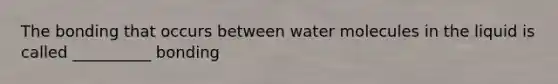 The bonding that occurs between water molecules in the liquid is called __________ bonding