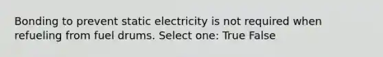 Bonding to prevent static electricity is not required when refueling from fuel drums. Select one: True False