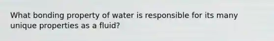 What bonding property of water is responsible for its many unique properties as a fluid?