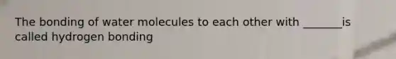 The bonding of water molecules to each other with _______is called hydrogen bonding