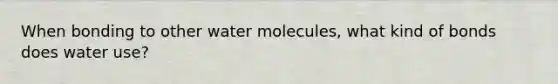 When bonding to other water molecules, what kind of bonds does water use?