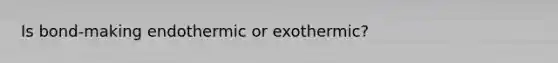 Is bond-making endothermic or exothermic?