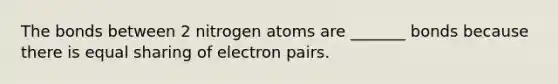 The bonds between 2 nitrogen atoms are _______ bonds because there is equal sharing of electron pairs.