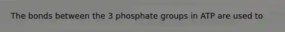 The bonds between the 3 phosphate groups in ATP are used to