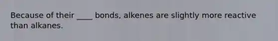 Because of their ____ bonds, alkenes are slightly more reactive than alkanes.