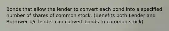 Bonds that allow the lender to convert each bond into a specified number of shares of common stock. (Benefits both Lender and Borrower b/c lender can convert bonds to common stock)