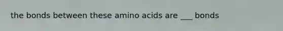 the bonds between these amino acids are ___ bonds