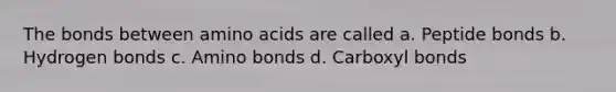 The bonds between <a href='https://www.questionai.com/knowledge/k9gb720LCl-amino-acids' class='anchor-knowledge'>amino acids</a> are called a. Peptide bonds b. Hydrogen bonds c. Amino bonds d. Carboxyl bonds