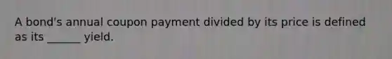 A bond's annual coupon payment divided by its price is defined as its ______ yield.