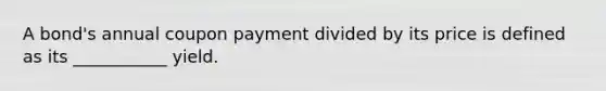 A bond's annual coupon payment divided by its price is defined as its ___________ yield.