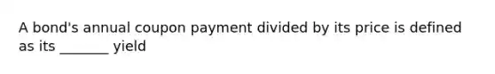 A bond's annual coupon payment divided by its price is defined as its _______ yield