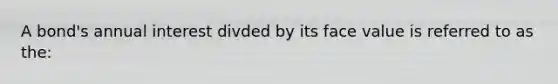 A bond's annual interest divded by its face value is referred to as the:
