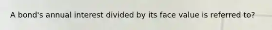 A bond's annual interest divided by its face value is referred to?