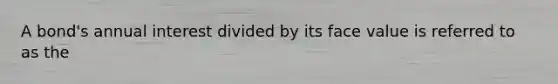 A bond's annual interest divided by its face value is referred to as the