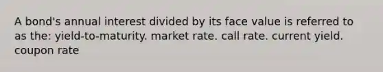 A bond's annual interest divided by its face value is referred to as the: yield-to-maturity. market rate. call rate. current yield. coupon rate