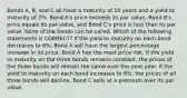 Bonds A, B, and C all have a maturity of 10 years and a yield to maturity of 7%. Bond A's price exceeds its par value, Bond B's price equals its par value, and Bond C's price is less than its par value. None of the bonds can be called. Which of the following statements is CORRECT? If the yield to maturity on each bond decreases to 6%, Bond A will have the largest percentage increase in its price. Bond A has the most price risk. If the yield to maturity on the three bonds remains constant, the prices of the three bonds will remain the same over the next year. If the yield to maturity on each bond increases to 8%, the prices of all three bonds will decline. Bond C sells at a premium over its par value.