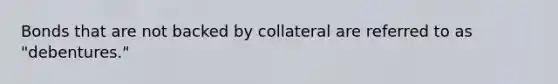 Bonds that are not backed by collateral are referred to as "debentures."