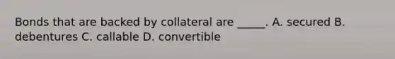 Bonds that are backed by collateral are _____. A. secured B. debentures C. callable D. convertible