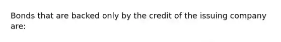 Bonds that are backed only by the credit of the issuing company are: