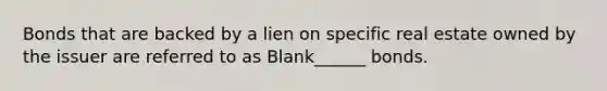 Bonds that are backed by a lien on specific real estate owned by the issuer are referred to as Blank______ bonds.