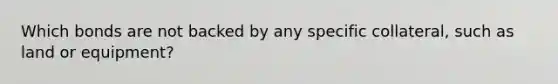 Which bonds are not backed by any specific collateral, such as land or equipment?