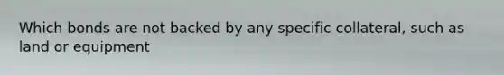 Which bonds are not backed by any specific collateral, such as land or equipment