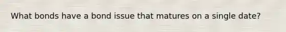 What bonds have a bond issue that matures on a single date?