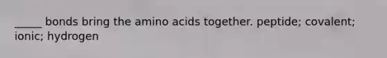 _____ bonds bring the amino acids together. peptide; covalent; ionic; hydrogen