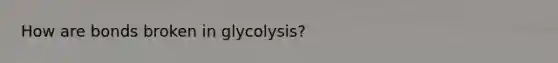 How are bonds broken in glycolysis?