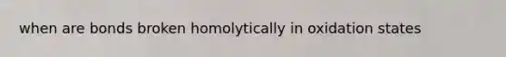 when are bonds broken homolytically in oxidation states