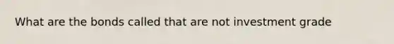 What are the bonds called that are not investment grade