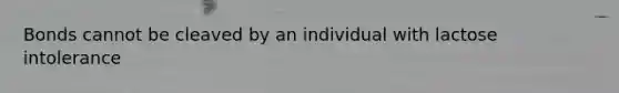 Bonds cannot be cleaved by an individual with lactose intolerance