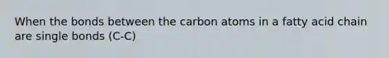 When the bonds between the carbon atoms in a fatty acid chain are single bonds (C-C)