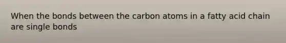 When the bonds between the carbon atoms in a fatty acid chain are single bonds