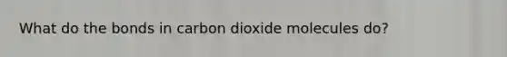 What do the bonds in carbon dioxide molecules do?