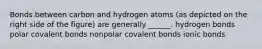 Bonds between carbon and hydrogen atoms (as depicted on the right side of the figure) are generally ______. hydrogen bonds polar covalent bonds nonpolar covalent bonds ionic bonds