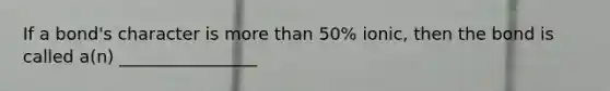 If a bond's character is more than 50% ionic, then the bond is called a(n) ________________