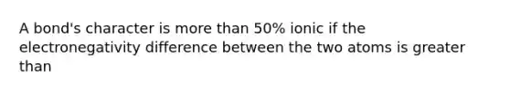 A bond's character is more than 50% ionic if the electronegativity difference between the two atoms is greater than