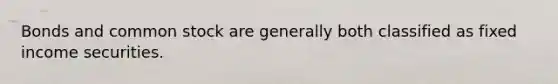 Bonds and common stock are generally both classified as fixed income securities.