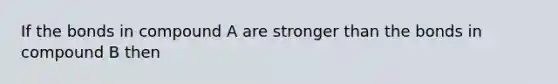 If the bonds in compound A are stronger than the bonds in compound B then